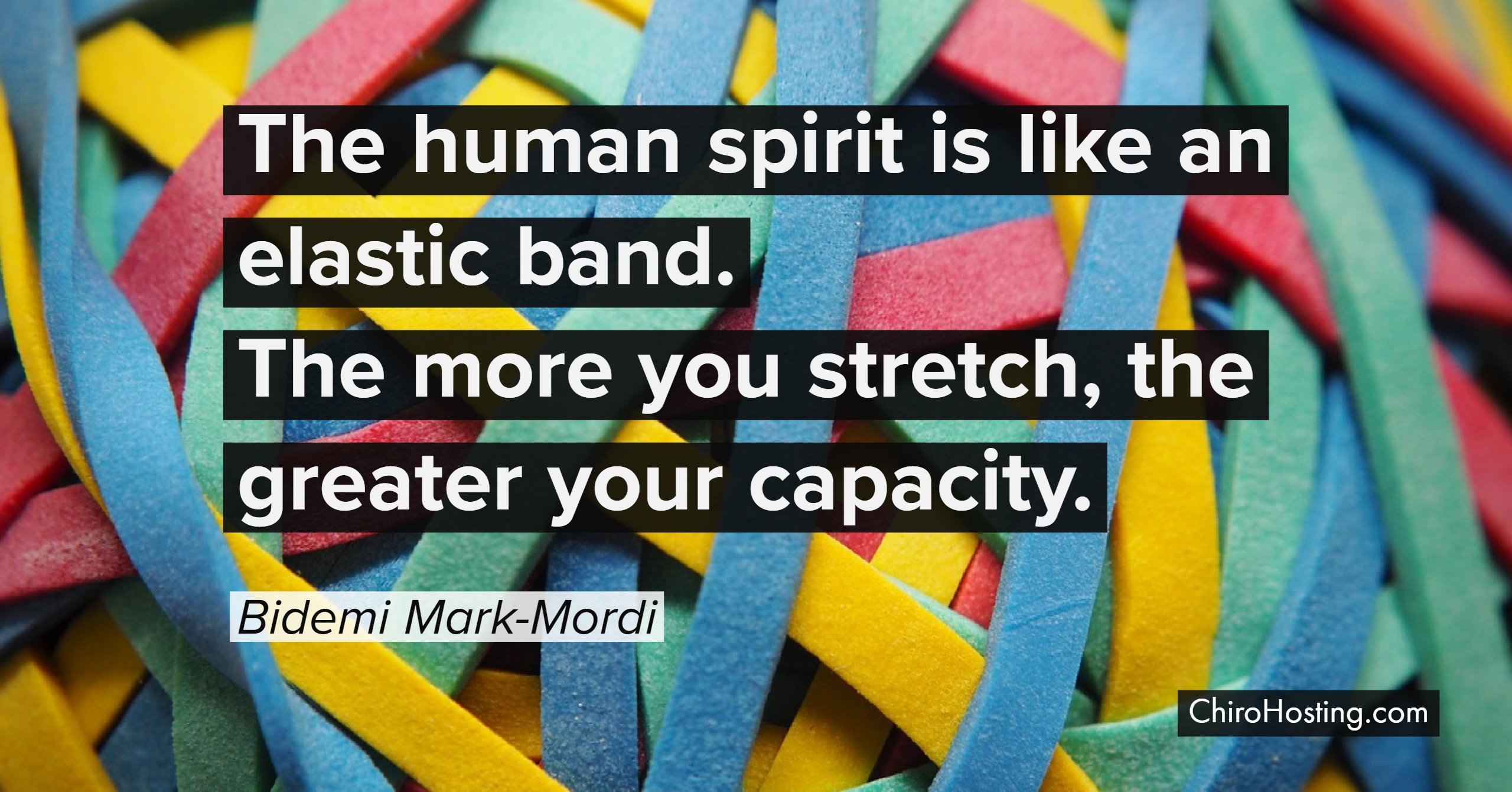 The human spirit is like an elastic band. The more you stretch, the greater your capacity.